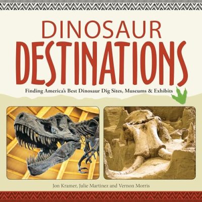Dinosaur Destinations: Finding America's Best Dinosaur Dig Sites, Museums and Exhibits